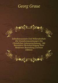 Selbstbewusstsein Und Willensfreiheit: Die Grundvoraussetzungen Des Christlichen Lebensanschauung : Mit Besonderer Berucksichtigung Ihrer Modernen Bestreitung (German Edition)