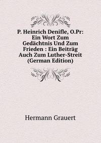 P. Heinrich Denifle, O.Pr: Ein Wort Zum Gedachtnis Und Zum Frieden : Ein Beitrag Auch Zum Luther-Streit (German Edition)
