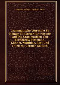 Grammatische Vorschule Zu Homer, Mit Steter Hinweisung Auf Die Grammatiken Von Bernhardy, Buttmann, K?hner, Matthiae, Rost Und Thiersch (German Edition)