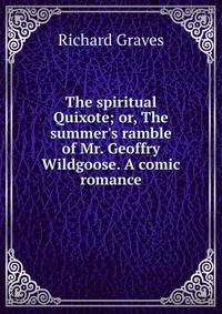 The spiritual Quixote; or, The summer's ramble of Mr. Geoffry Wildgoose. A comic romance