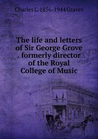 The life and letters of Sir George Grove . formerly director of the Royal College of Music