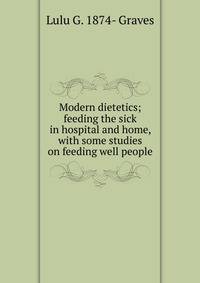 Modern dietetics; feeding the sick in hospital and home, with some studies on feeding well people
