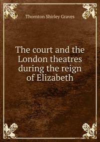 The court and the London theatres during the reign of Elizabeth
