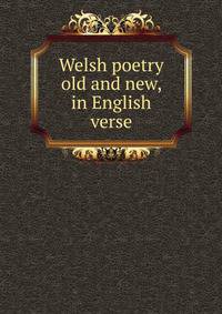 Welsh poetry old and new, in English verse
