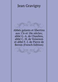 Abbes galants et libertins aux 17e et 18e siecles; abbe G.-A. de Chaulieu, abbe C.-H. de Voisenon et abbe F.-J. de Pierre de Bernis (French Edition)