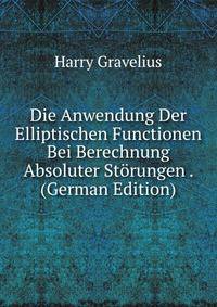 Die Anwendung Der Elliptischen Functionen Bei Berechnung Absoluter Storungen . (German Edition)