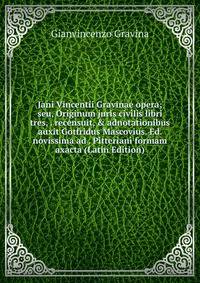 Jani Vincentii Gravinae opera; seu, Originum juris civilis libri tres, . recensuit, &amp; adnotationibus auxit Gotfridus Mascovius. Ed. novissima ad . Pitteriani formam axacta (Latin Edition)