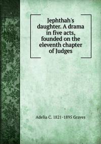 Jephthah's daughter. A drama in five acts, founded on the eleventh chapter of Judges