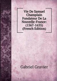 Vie De Samuel Champlain Fondateur De La Nouvelle-France: (1567-1635) (French Edition)