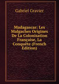 Madagascar: Les Malgaches Origines De La Colonisation Francaise, La Conquete (French Edition)