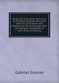 Etude Sur Une Carte Inconnue, La Premiere Dressee Par Louis Joliet En 1674 Apres Son Exploration Du Mississippi Avec Le P. Jacques Marquette En 1673 (French Edition)