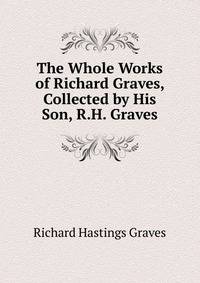 The Whole Works of Richard Graves, Collected by His Son, R.H. Graves