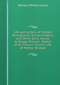 Life and Letters of Fathers Ponziglione, Schoenmakers, and Other Early Jesuits at Osage Mission: Sketch of St. Francis' Church. Life of Mother Bridget
