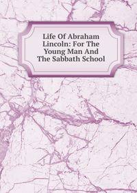 Life Of Abraham Lincoln: For The Young Man And The Sabbath School