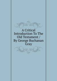 A Critical Introduction To The Old Testament / By George Buchanan Gray