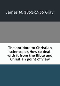 The antidote to Christian science; or, How to deal with it from the Bible and Christian point of view