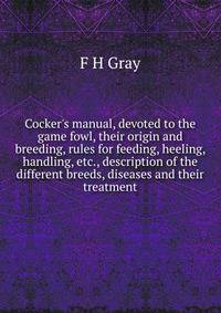 Cocker's manual, devoted to the game fowl, their origin and breeding, rules for feeding, heeling, handling, etc., description of the different breeds, diseases and their treatment