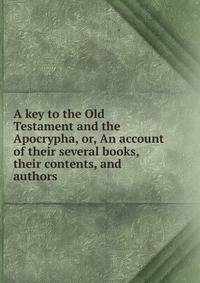 A key to the Old Testament and the Apocrypha, or, An account of their several books, their contents, and authors