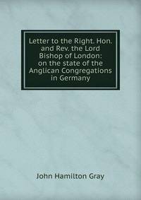 Letter to the Right. Hon. and Rev. the Lord Bishop of London: on the state of the Anglican Congregations in Germany