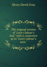 The original version of "Love's labour's lost," with a conjecture as to "Love's labour's won,"
