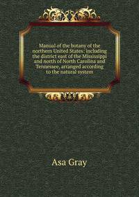 Manual of the botany of the northern United States: including the district east of the Mississippi and north of North Carolina and Tennessee, arranged according to the natural system