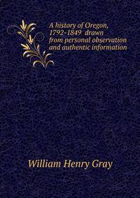 A history of Oregon, 1792-1849 drawn from personal observation and authentic information