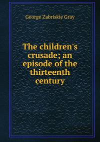 The children's crusade; an episode of the thirteenth century