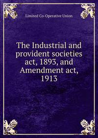 The Industrial and provident societies act, 1893, and Amendment act, 1913
