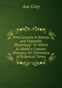 First Lessons in Botany and Vegetable Physiology: To Which Is Added a Copious Glossary, Or Dictionary of Botanical Terms