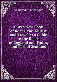 Gray's New Book of Roads. the Tourist and Traveller's Guide to the Roads of England and Wales, and Part of Scotland