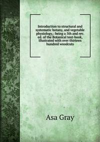 Introduction to structural and systematic botany, and vegetable physiology,: being a 5th and rev. ed. of the Botanical text-book, illustrated with over thirteen hundred woodcuts