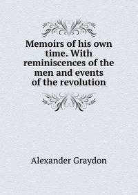 Memoirs of his own time. With reminiscences of the men and events of the revolution
