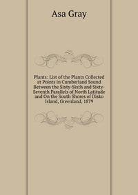 Plants: List of the Plants Collected at Points in Cumberland Sound Between the Sixty-Sixth and Sixty-Seventh Parallels of North Latitude and On the South Shores of Disko Island, Greenland, 1879