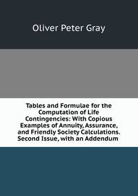 Tables and Formulae for the Computation of Life Contingencies: With Copious Examples of Annuity, Assurance, and Friendly Society Calculations. Second Issue, with an Addendum .