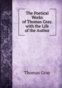 The Poetical Works of Thomas Gray. with the Life of the Author