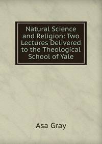 Natural Science and Religion: Two Lectures Delivered to the Theological School of Yale