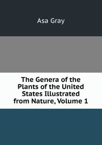 The Genera of the Plants of the United States Illustrated from Nature, Volume 1