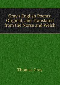 Gray's English Poems: Original, and Translated from the Norse and Welsh