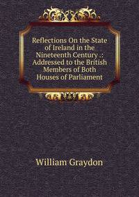 Reflections On the State of Ireland in the Nineteenth Century .: Addressed to the British Members of Both Houses of Parliament