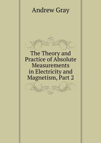 The Theory and Practice of Absolute Measurements in Electricity and Magnetism, Part 2