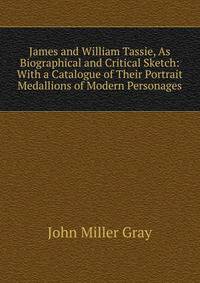 James and William Tassie, As Biographical and Critical Sketch: With a Catalogue of Their Portrait Medallions of Modern Personages