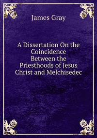 A Dissertation On the Coincidence Between the Priesthoods of Jesus Christ and Melchisedec .