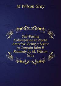 Self-Paying Colonization to North America: Being a Letter to Captain John P. Kennedy by M. Wilson Gray