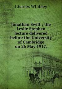 Jonathan Swift ; the Leslie Stephen lecture delivered before the University of Cambridge on 26 May 1917,