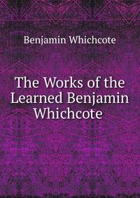 The Works of the Learned Benjamin Whichcote .