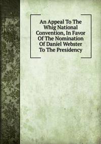An Appeal To The Whig National Convention, In Favor Of The Nomination Of Daniel Webster To The Presidency