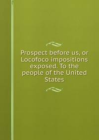 Prospect before us, or Locofoco impositions exposed. To the people of the United States