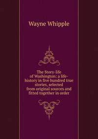 The Story-life of Washington: a life-history in five hundred true stories, selected from original sources and fitted together in order