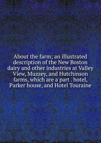 About the farm; an illustrated description of the New Boston dairy and other industries at Valley View, Muzzey, and Hutchinson farms, which are a part . hotel, Parker house, and Hotel Touraine