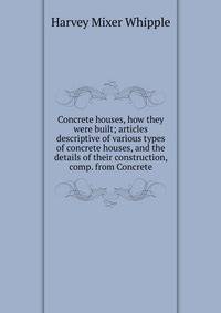 Concrete houses, how they were built; articles descriptive of various types of concrete houses, and the details of their construction, comp. from Concrete